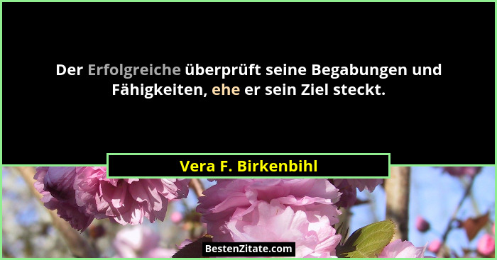 Der Erfolgreiche überprüft seine Begabungen und Fähigkeiten, ehe er sein Ziel steckt.... - Vera F. Birkenbihl