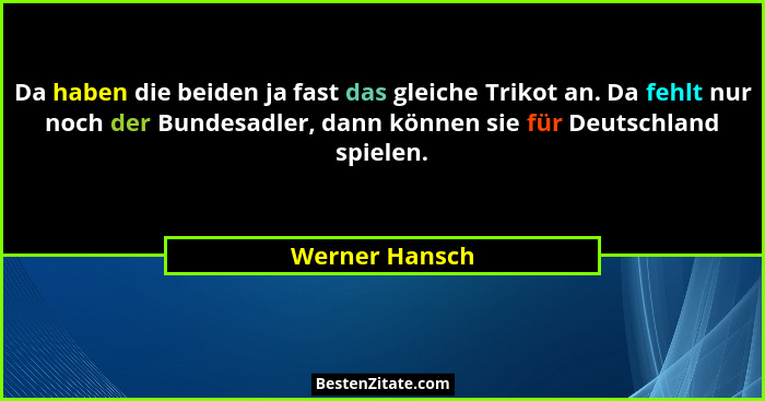 Da haben die beiden ja fast das gleiche Trikot an. Da fehlt nur noch der Bundesadler, dann können sie für Deutschland spielen.... - Werner Hansch