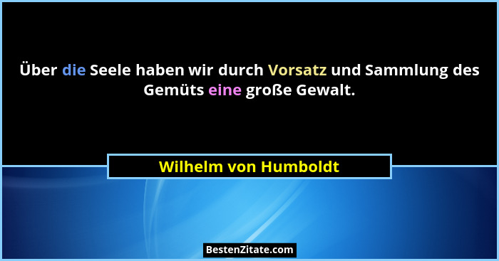 Über die Seele haben wir durch Vorsatz und Sammlung des Gemüts eine große Gewalt.... - Wilhelm von Humboldt
