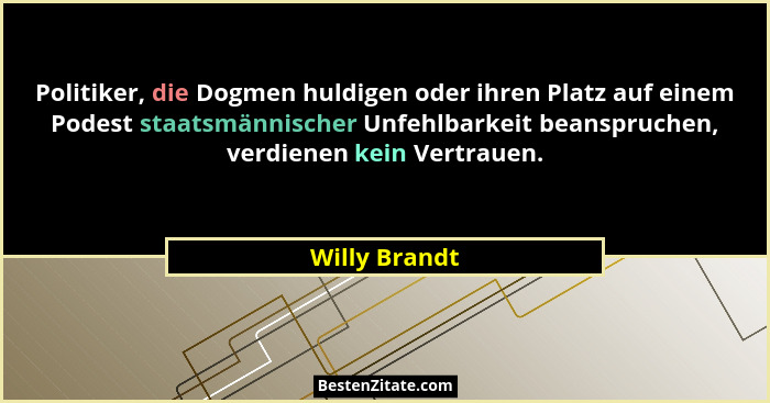 Politiker, die Dogmen huldigen oder ihren Platz auf einem Podest staatsmännischer Unfehlbarkeit beanspruchen, verdienen kein Vertrauen.... - Willy Brandt