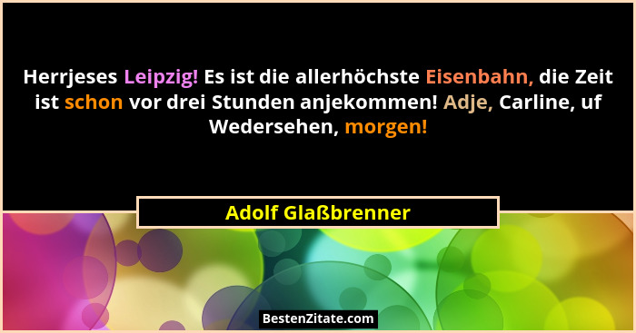 Herrjeses Leipzig! Es ist die allerhöchste Eisenbahn, die Zeit ist schon vor drei Stunden anjekommen! Adje, Carline, uf Wedersehen... - Adolf Glaßbrenner