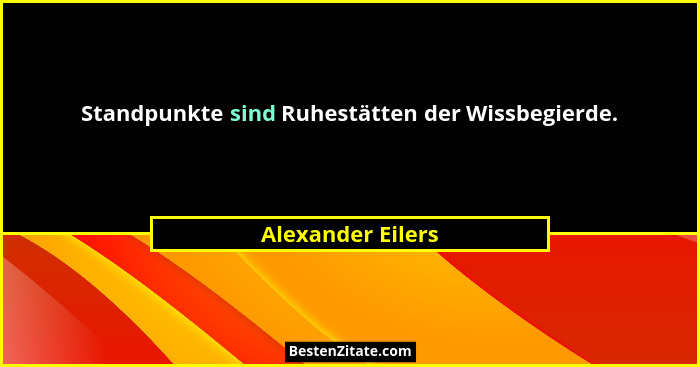 Standpunkte sind Ruhestätten der Wissbegierde.... - Alexander Eilers