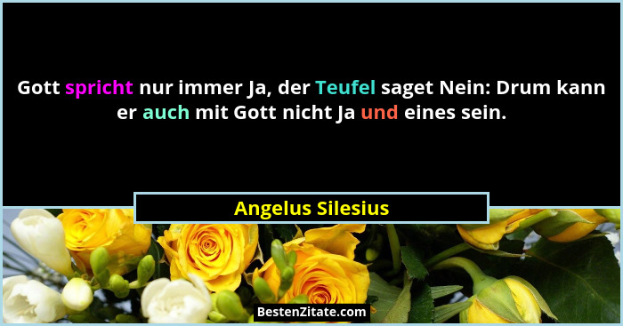 Gott spricht nur immer Ja, der Teufel saget Nein: Drum kann er auch mit Gott nicht Ja und eines sein.... - Angelus Silesius