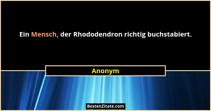 Ein Mensch, der Rhododendron richtig buchstabiert.... - Anonym