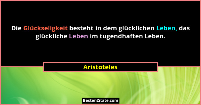 Die Glückseligkeit besteht in dem glücklichen Leben, das glückliche Leben im tugendhaften Leben.... - Aristoteles
