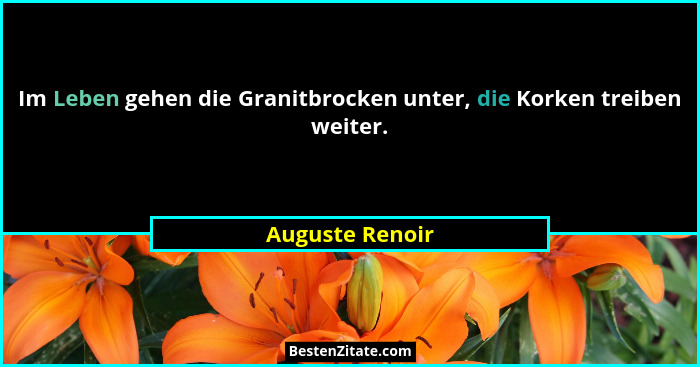 Im Leben gehen die Granitbrocken unter, die Korken treiben weiter.... - Auguste Renoir