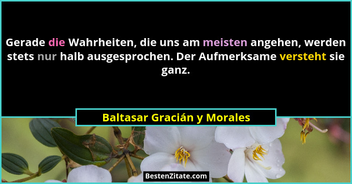 Gerade die Wahrheiten, die uns am meisten angehen, werden stets nur halb ausgesprochen. Der Aufmerksame versteht sie ganz... - Baltasar Gracián y Morales