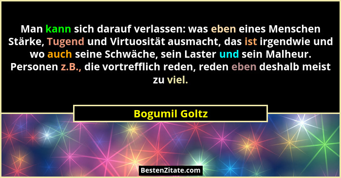 Man kann sich darauf verlassen: was eben eines Menschen Stärke, Tugend und Virtuosität ausmacht, das ist irgendwie und wo auch seine S... - Bogumil Goltz