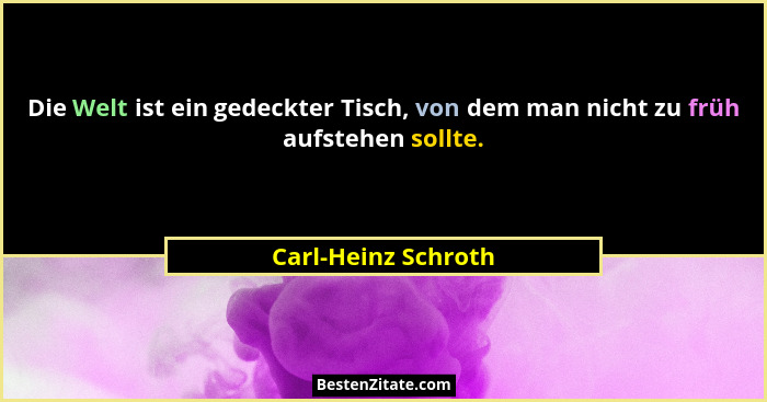 Die Welt ist ein gedeckter Tisch, von dem man nicht zu früh aufstehen sollte.... - Carl-Heinz Schroth