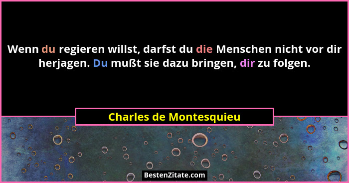 Wenn du regieren willst, darfst du die Menschen nicht vor dir herjagen. Du mußt sie dazu bringen, dir zu folgen.... - Charles de Montesquieu