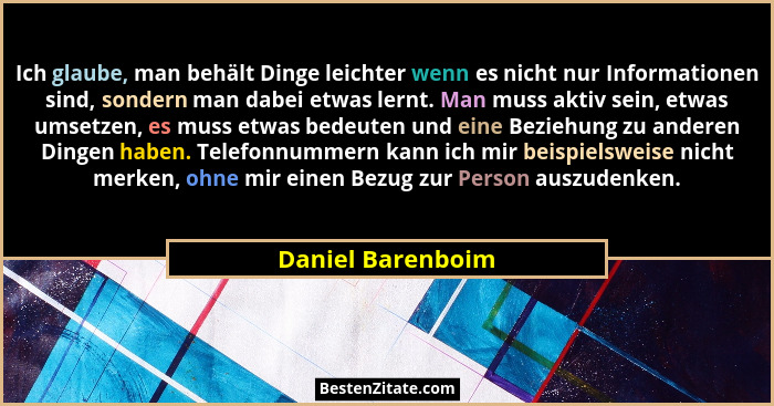 Ich glaube, man behält Dinge leichter wenn es nicht nur Informationen sind, sondern man dabei etwas lernt. Man muss aktiv sein, etw... - Daniel Barenboim