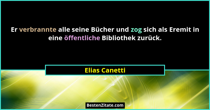 Er verbrannte alle seine Bücher und zog sich als Eremit in eine öffentliche Bibliothek zurück.... - Elias Canetti