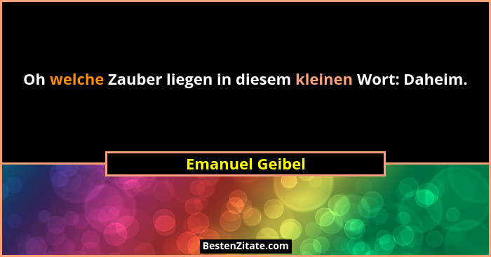 Oh welche Zauber liegen in diesem kleinen Wort: Daheim.... - Emanuel Geibel