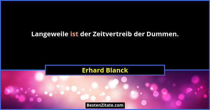 Langeweile ist der Zeitvertreib der Dummen.... - Erhard Blanck