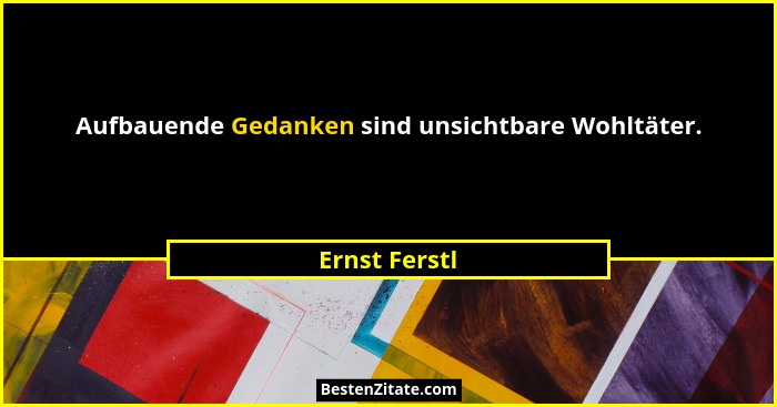 Aufbauende Gedanken sind unsichtbare Wohltäter.... - Ernst Ferstl