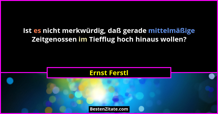 Ist es nicht merkwürdig, daß gerade mittelmäßige Zeitgenossen im Tiefflug hoch hinaus wollen?... - Ernst Ferstl