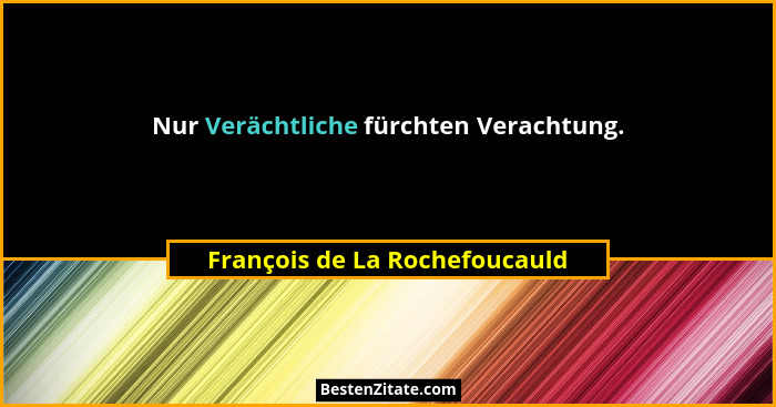 Nur Verächtliche fürchten Verachtung.... - François de La Rochefoucauld