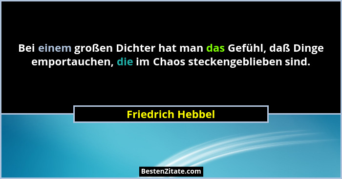 Bei einem großen Dichter hat man das Gefühl, daß Dinge emportauchen, die im Chaos steckengeblieben sind.... - Friedrich Hebbel
