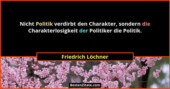 Nicht Politik verdirbt den Charakter, sondern die Charakterlosigkeit der Politiker die Politik.... - Friedrich Löchner