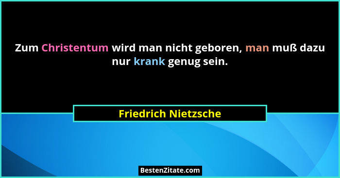 Zum Christentum wird man nicht geboren, man muß dazu nur krank genug sein.... - Friedrich Nietzsche