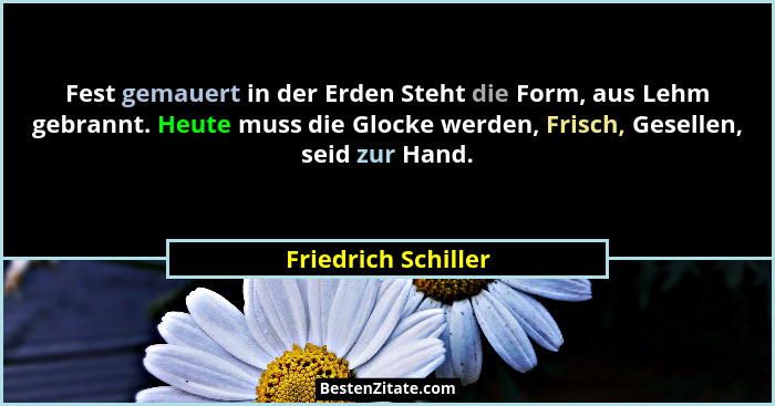 Fest gemauert in der Erden Steht die Form, aus Lehm gebrannt. Heute muss die Glocke werden, Frisch, Gesellen, seid zur Hand.... - Friedrich Schiller