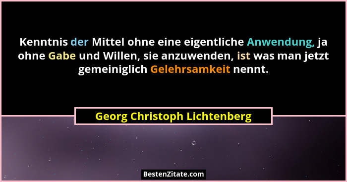 Kenntnis der Mittel ohne eine eigentliche Anwendung, ja ohne Gabe und Willen, sie anzuwenden, ist was man jetzt gemeinig... - Georg Christoph Lichtenberg