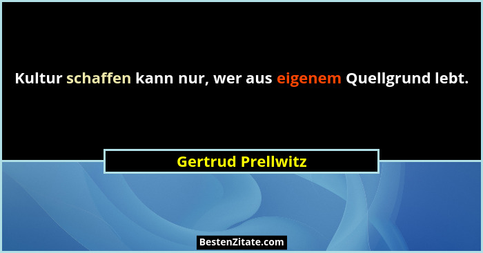 Kultur schaffen kann nur, wer aus eigenem Quellgrund lebt.... - Gertrud Prellwitz