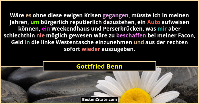 Wäre es ohne diese ewigen Krisen gegangen, müsste ich in meinen Jahren, um bürgerlich reputierlich dazustehen, ein Auto aufweisen kön... - Gottfried Benn