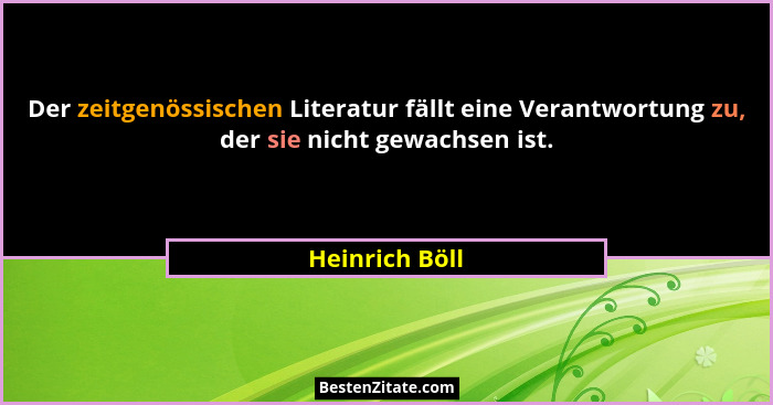 Der zeitgenössischen Literatur fällt eine Verantwortung zu, der sie nicht gewachsen ist.... - Heinrich Böll