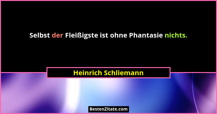 Selbst der Fleißigste ist ohne Phantasie nichts.... - Heinrich Schliemann