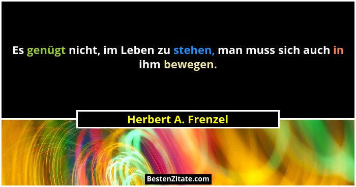 Es genügt nicht, im Leben zu stehen, man muss sich auch in ihm bewegen.... - Herbert A. Frenzel