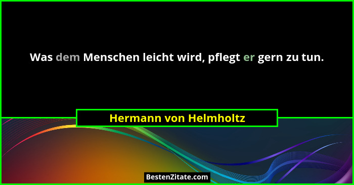Was dem Menschen leicht wird, pflegt er gern zu tun.... - Hermann von Helmholtz