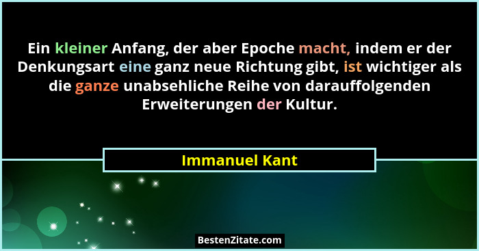 Ein kleiner Anfang, der aber Epoche macht, indem er der Denkungsart eine ganz neue Richtung gibt, ist wichtiger als die ganze unabsehl... - Immanuel Kant
