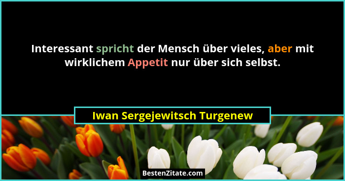 Interessant spricht der Mensch über vieles, aber mit wirklichem Appetit nur über sich selbst.... - Iwan Sergejewitsch Turgenew