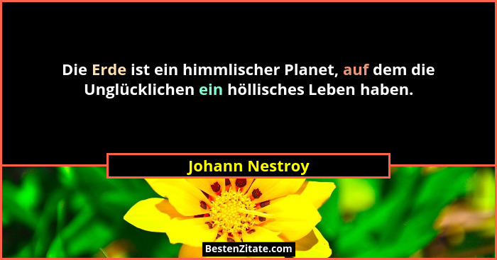 Die Erde ist ein himmlischer Planet, auf dem die Unglücklichen ein höllisches Leben haben.... - Johann Nestroy