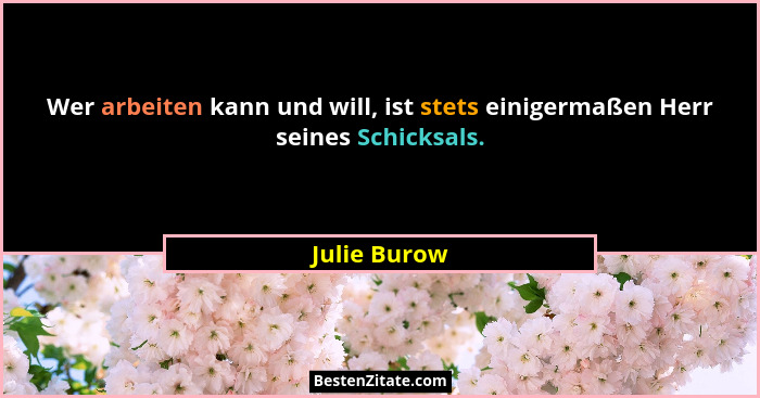 Wer arbeiten kann und will, ist stets einigermaßen Herr seines Schicksals.... - Julie Burow