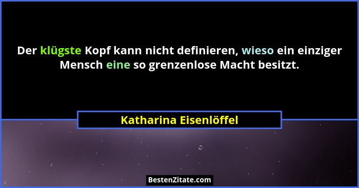 Der klügste Kopf kann nicht definieren, wieso ein einziger Mensch eine so grenzenlose Macht besitzt.... - Katharina Eisenlöffel