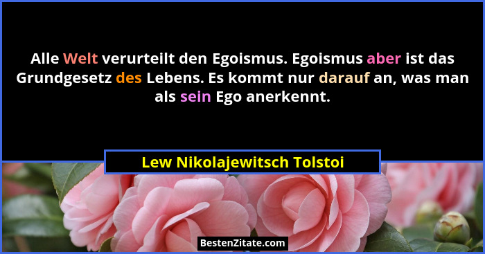 Alle Welt verurteilt den Egoismus. Egoismus aber ist das Grundgesetz des Lebens. Es kommt nur darauf an, was man als sein... - Lew Nikolajewitsch Tolstoi