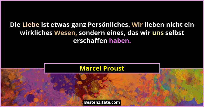 Die Liebe ist etwas ganz Persönliches. Wir lieben nicht ein wirkliches Wesen, sondern eines, das wir uns selbst erschaffen haben.... - Marcel Proust