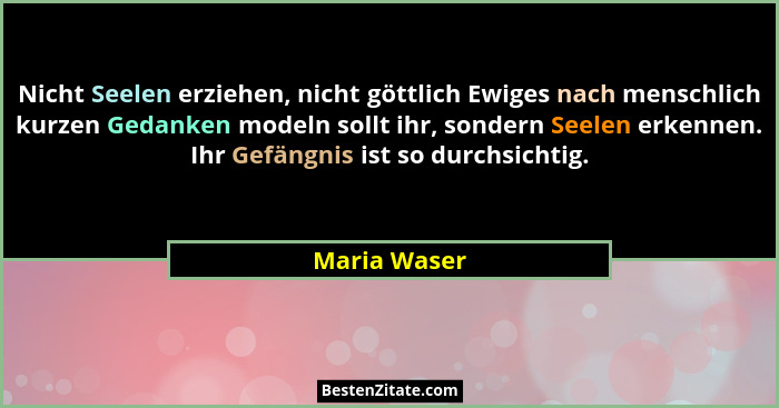 Nicht Seelen erziehen, nicht göttlich Ewiges nach menschlich kurzen Gedanken modeln sollt ihr, sondern Seelen erkennen. Ihr Gefängnis is... - Maria Waser