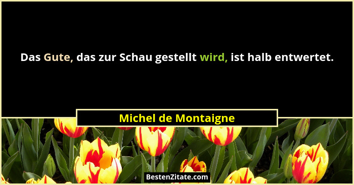 Das Gute, das zur Schau gestellt wird, ist halb entwertet.... - Michel de Montaigne