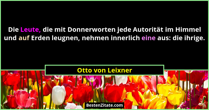 Die Leute, die mit Donnerworten jede Autorität im Himmel und auf Erden leugnen, nehmen innerlich eine aus: die ihrige.... - Otto von Leixner