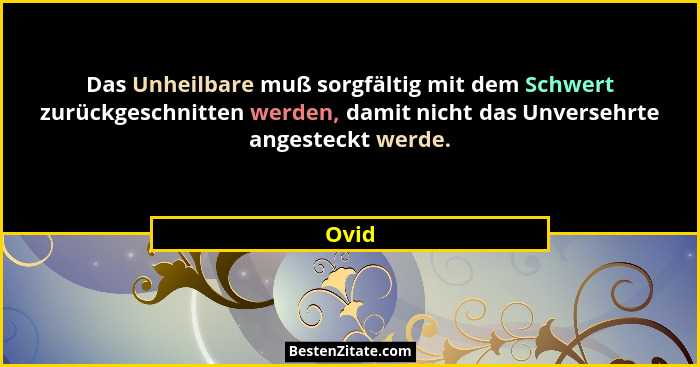 Das Unheilbare muß sorgfältig mit dem Schwert zurückgeschnitten werden, damit nicht das Unversehrte angesteckt werde.... - Ovid