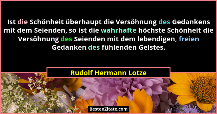 Ist die Schönheit überhaupt die Versöhnung des Gedankens mit dem Seienden, so ist die wahrhafte höchste Schönheit die Versöhnun... - Rudolf Hermann Lotze