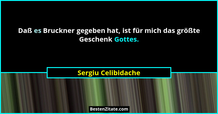Daß es Bruckner gegeben hat, ist für mich das größte Geschenk Gottes.... - Sergiu Celibidache