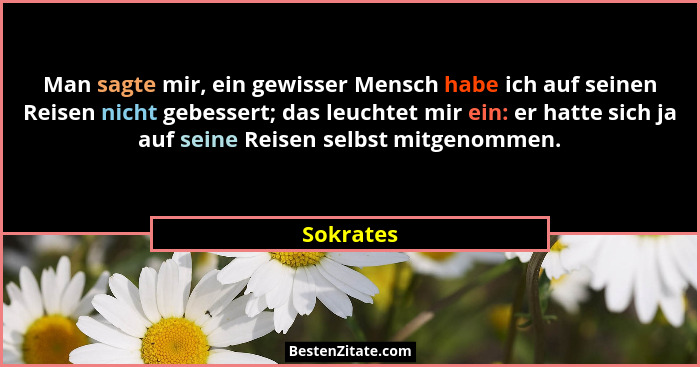 Man sagte mir, ein gewisser Mensch habe ich auf seinen Reisen nicht gebessert; das leuchtet mir ein: er hatte sich ja auf seine Reisen selb... - Sokrates