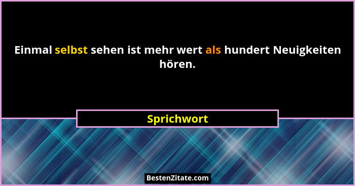 Einmal selbst sehen ist mehr wert als hundert Neuigkeiten hören.... - Sprichwort