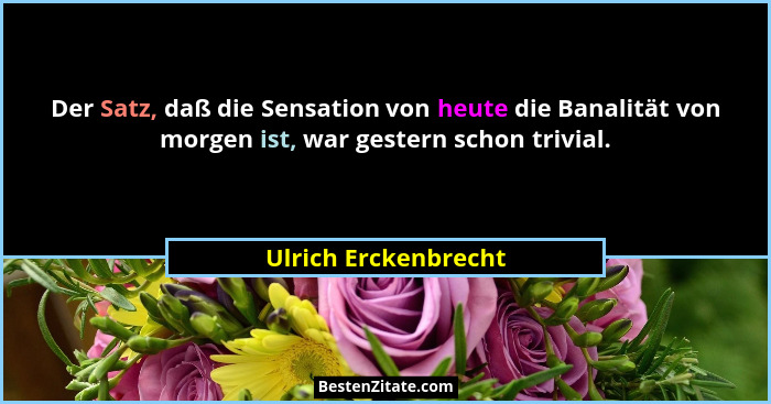Der Satz, daß die Sensation von heute die Banalität von morgen ist, war gestern schon trivial.... - Ulrich Erckenbrecht