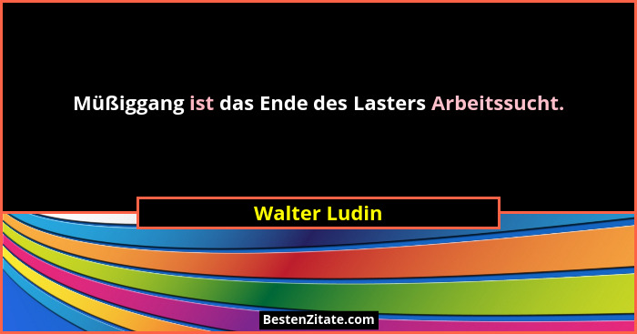 Müßiggang ist das Ende des Lasters Arbeitssucht.... - Walter Ludin