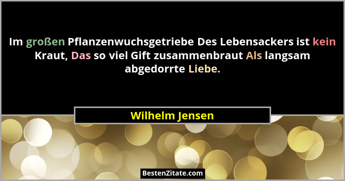 Im großen Pflanzenwuchsgetriebe Des Lebensackers ist kein Kraut, Das so viel Gift zusammenbraut Als langsam abgedorrte Liebe.... - Wilhelm Jensen